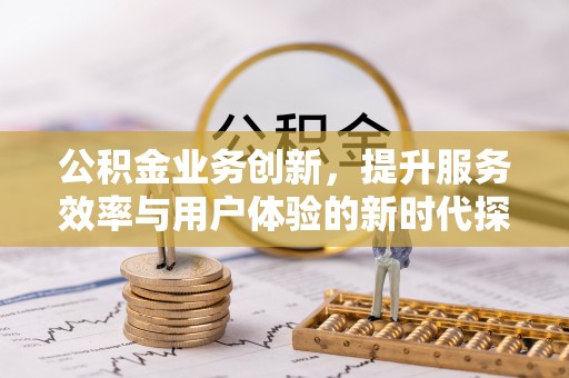 旌德公积金业务创新，提升服务效率与用户体验的新时代探索