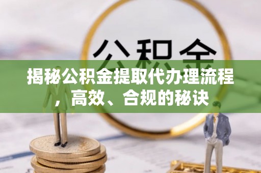 旌德揭秘公积金提取代办理流程，高效、合规的秘诀