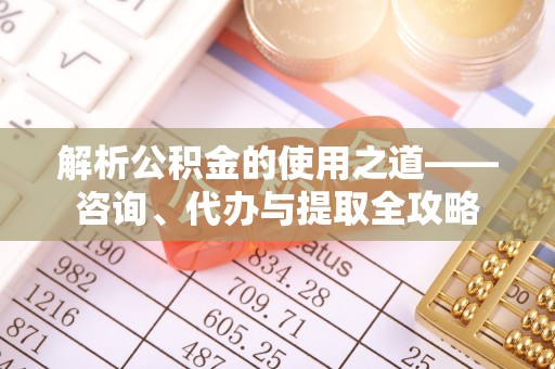 旌德解析公积金的使用之道——咨询、代办与提取全攻略