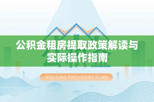 旌德公积金租房提取政策解读与实际操作指南