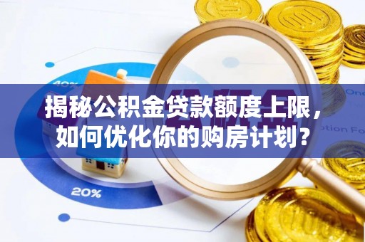 旌德揭秘公积金贷款额度上限，如何优化你的购房计划？