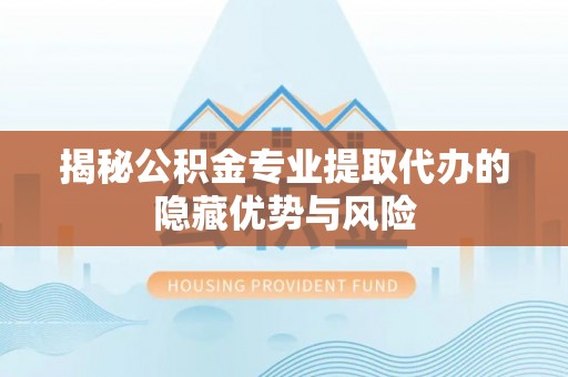 旌德揭秘公积金专业提取代办的隐藏优势与风险