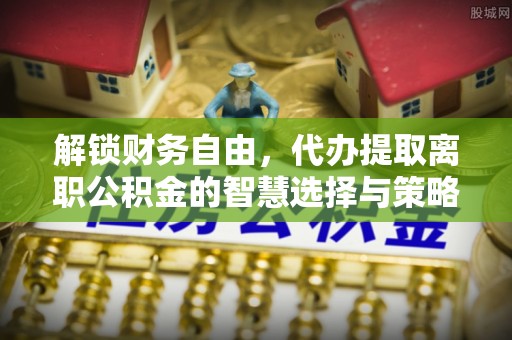 旌德解锁财务自由，代办提取离职公积金的智慧选择与策略