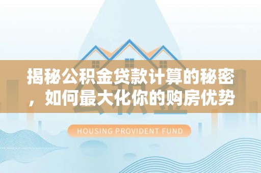旌德揭秘公积金贷款计算的秘密，如何最大化你的购房优势