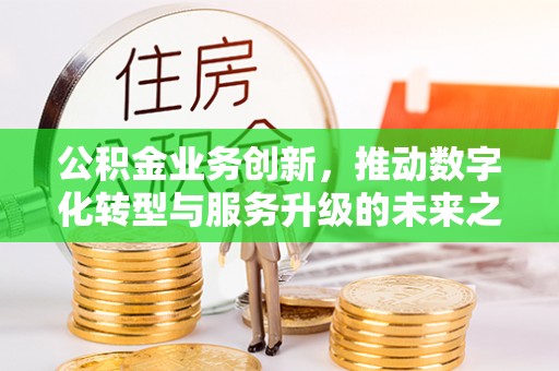 旌德公积金业务创新，推动数字化转型与服务升级的未来之路