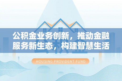 旌德公积金业务创新，推动金融服务新生态，构建智慧生活新未来