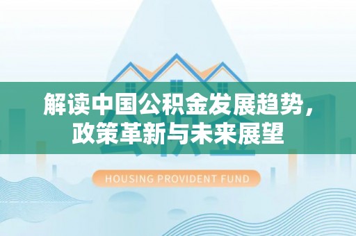 旌德解读中国公积金发展趋势，政策革新与未来展望