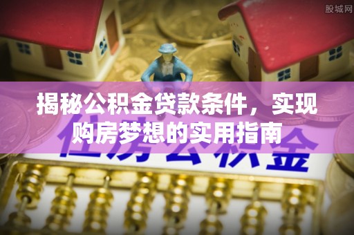 旌德揭秘公积金贷款条件，实现购房梦想的实用指南