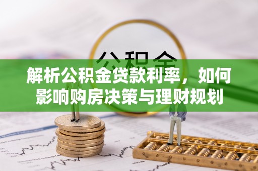 旌德解析公积金贷款利率，如何影响购房决策与理财规划