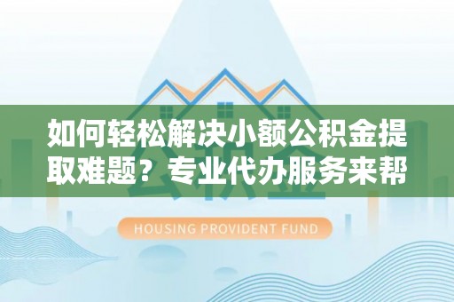旌德如何轻松解决小额公积金提取难题？专业代办服务来帮忙