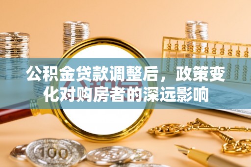 旌德公积金贷款调整后，政策变化对购房者的深远影响