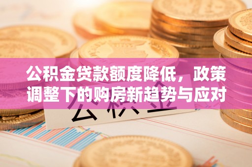 旌德公积金贷款额度降低，政策调整下的购房新趋势与应对策略