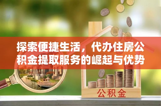 旌德探索便捷生活，代办住房公积金提取服务的崛起与优势