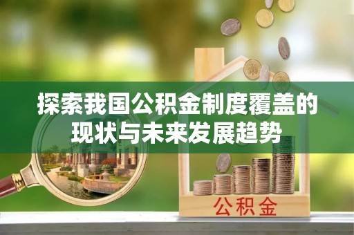 旌德探索我国公积金制度覆盖的现状与未来发展趋势