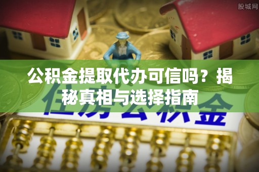 旌德公积金提取代办可信吗？揭秘真相与选择指南