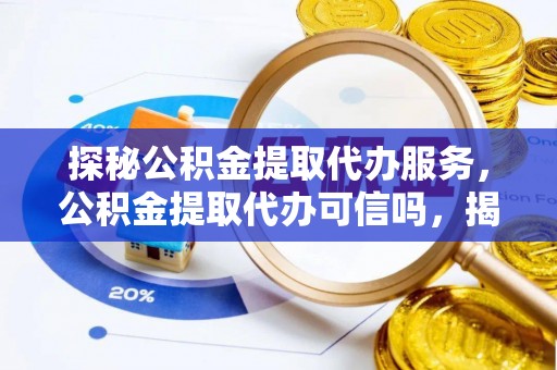 旌德探秘公积金提取代办服务，公积金提取代办可信吗，揭秘真相与选择指南
