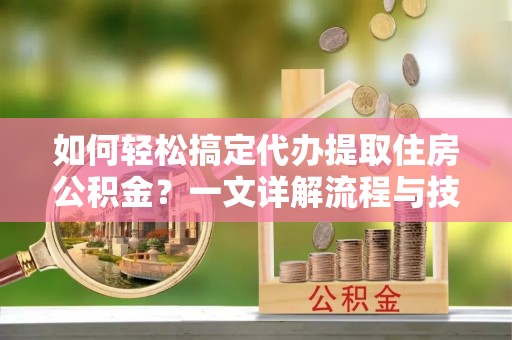 旌德如何轻松搞定代办提取住房公积金？一文详解流程与技巧