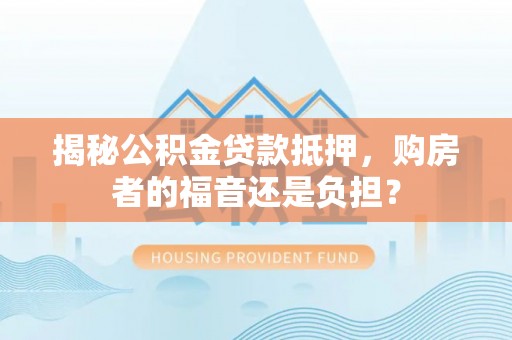 旌德揭秘公积金贷款抵押，购房者的福音还是负担？