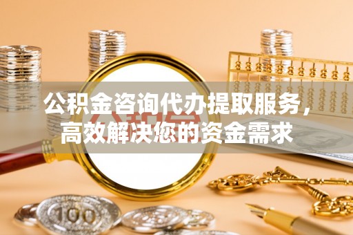 旌德公积金咨询代办提取服务，高效解决您的资金需求
