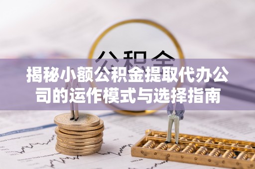 旌德揭秘小额公积金提取代办公司的运作模式与选择指南