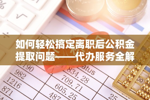旌德如何轻松搞定离职后公积金提取问题——代办服务全解析
