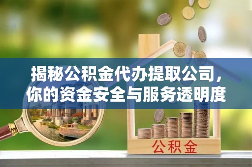 旌德揭秘公积金代办提取公司，你的资金安全与服务透明度指南