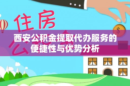 旌德西安公积金提取代办服务的便捷性与优势分析