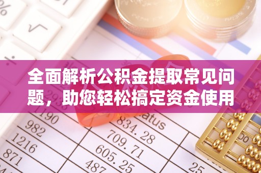 旌德全面解析公积金提取常见问题，助您轻松搞定资金使用
