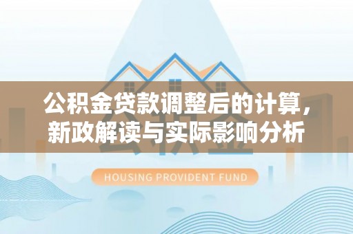 旌德公积金贷款调整后的计算，新政解读与实际影响分析