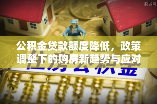 旌德公积金贷款额度降低，政策调整下的购房新趋势与应对策略