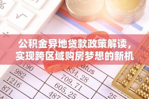 旌德公积金异地贷款政策解读，实现跨区域购房梦想的新机遇