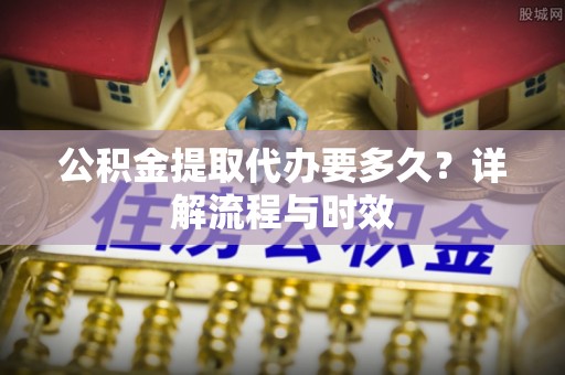 旌德公积金提取代办要多久？详解流程与时效