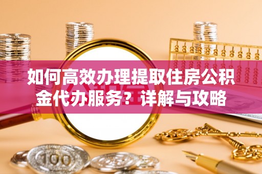 旌德如何高效办理提取住房公积金代办服务？详解与攻略