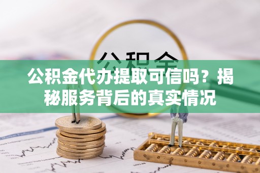 旌德公积金代办提取可信吗？揭秘服务背后的真实情况