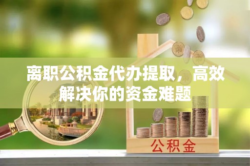 旌德离职公积金代办提取，高效解决你的资金难题