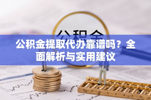 旌德公积金提取代办靠谱吗？全面解析与实用建议