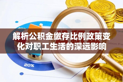 旌德解析公积金缴存比例政策变化对职工生活的深远影响
