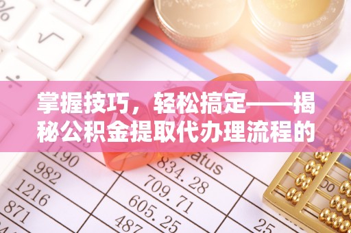 旌德掌握技巧，轻松搞定——揭秘公积金提取代办理流程的关键步骤
