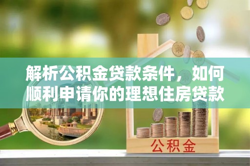 旌德解析公积金贷款条件，如何顺利申请你的理想住房贷款
