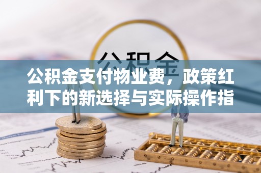 旌德公积金支付物业费，政策红利下的新选择与实际操作指南