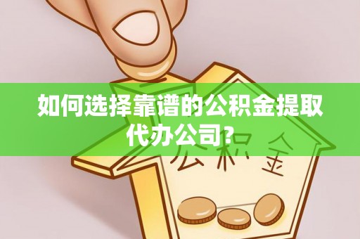 旌德如何选择靠谱的公积金提取代办公司？