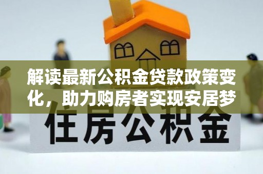 旌德解读最新公积金贷款政策变化，助力购房者实现安居梦想