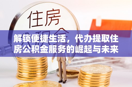 旌德解锁便捷生活，代办提取住房公积金服务的崛起与未来