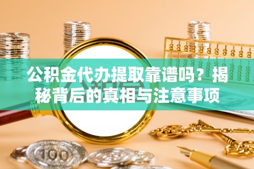 旌德公积金代办提取靠谱吗？揭秘背后的真相与注意事项