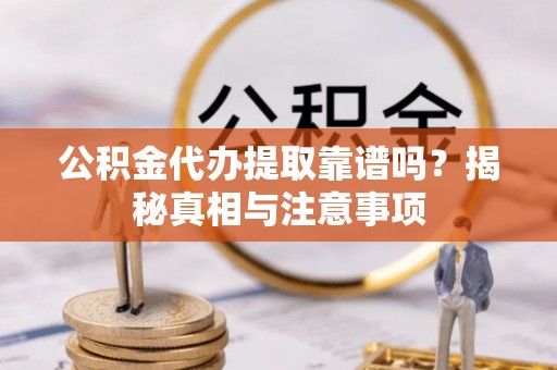 旌德公积金代办提取靠谱吗？揭秘真相与注意事项