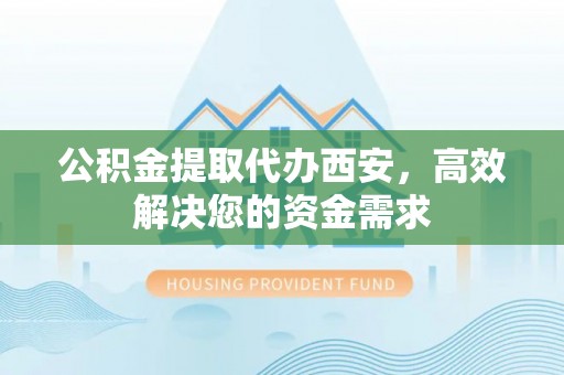 旌德公积金提取代办西安，高效解决您的资金需求