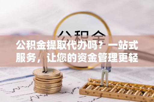 旌德公积金提取代办吗？一站式服务，让您的资金管理更轻松