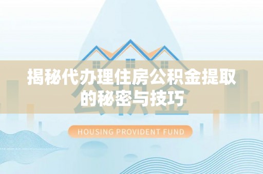旌德揭秘代办理住房公积金提取的秘密与技巧