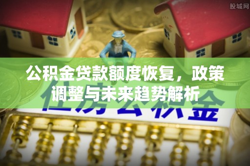 旌德公积金贷款额度恢复，政策调整与未来趋势解析