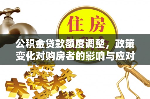 旌德公积金贷款额度调整，政策变化对购房者的影响与应对策略